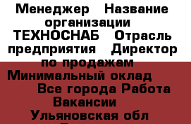 Менеджер › Название организации ­ ТЕХНОСНАБ › Отрасль предприятия ­ Директор по продажам › Минимальный оклад ­ 20 000 - Все города Работа » Вакансии   . Ульяновская обл.,Барыш г.